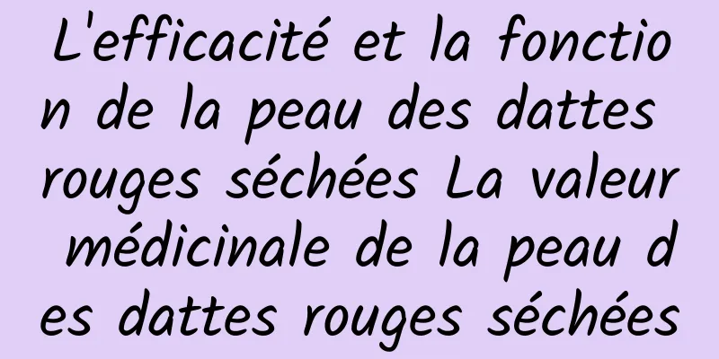 L'efficacité et la fonction de la peau des dattes rouges séchées La valeur médicinale de la peau des dattes rouges séchées