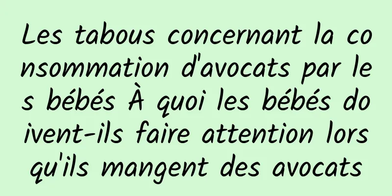 Les tabous concernant la consommation d'avocats par les bébés À quoi les bébés doivent-ils faire attention lorsqu'ils mangent des avocats