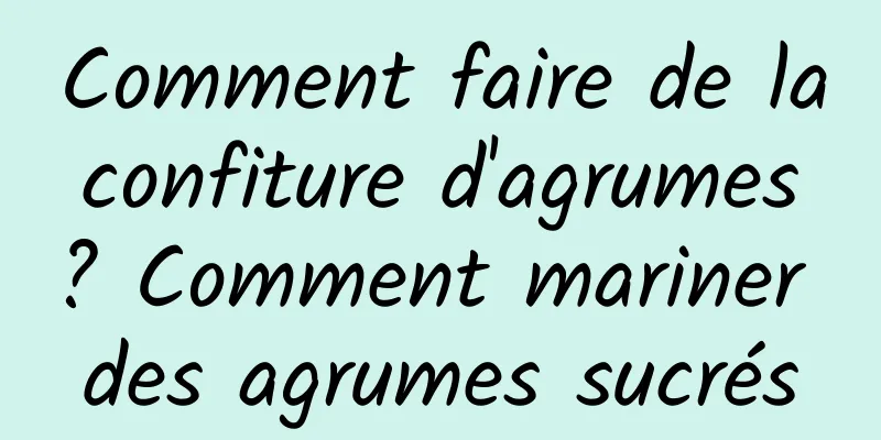 Comment faire de la confiture d'agrumes ? Comment mariner des agrumes sucrés