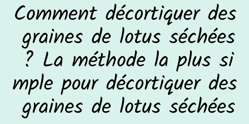 Comment décortiquer des graines de lotus séchées ? La méthode la plus simple pour décortiquer des graines de lotus séchées