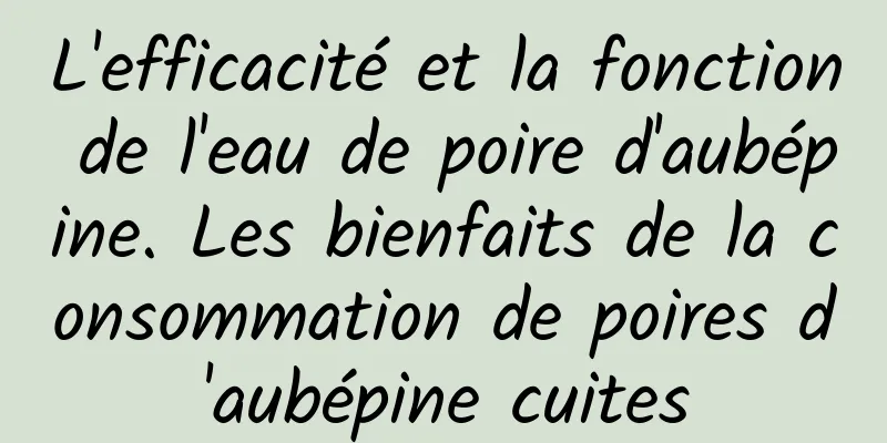 L'efficacité et la fonction de l'eau de poire d'aubépine. Les bienfaits de la consommation de poires d'aubépine cuites