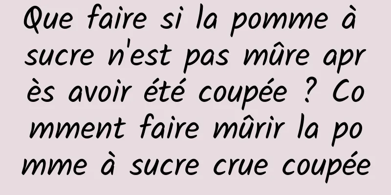 Que faire si la pomme à sucre n'est pas mûre après avoir été coupée ? Comment faire mûrir la pomme à sucre crue coupée