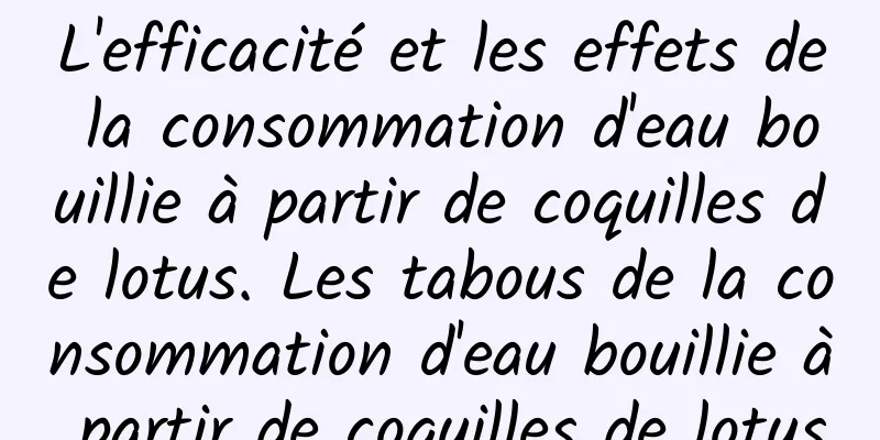 L'efficacité et les effets de la consommation d'eau bouillie à partir de coquilles de lotus. Les tabous de la consommation d'eau bouillie à partir de coquilles de lotus