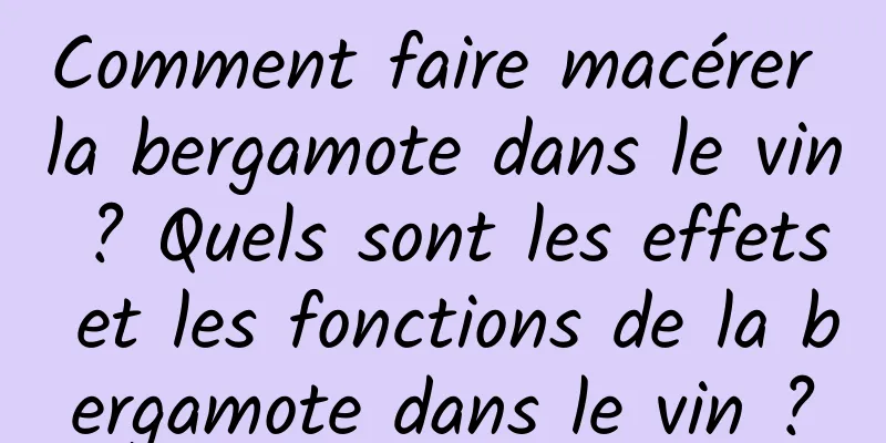 Comment faire macérer la bergamote dans le vin ? Quels sont les effets et les fonctions de la bergamote dans le vin ?