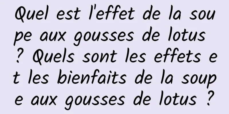 Quel est l'effet de la soupe aux gousses de lotus ? Quels sont les effets et les bienfaits de la soupe aux gousses de lotus ?