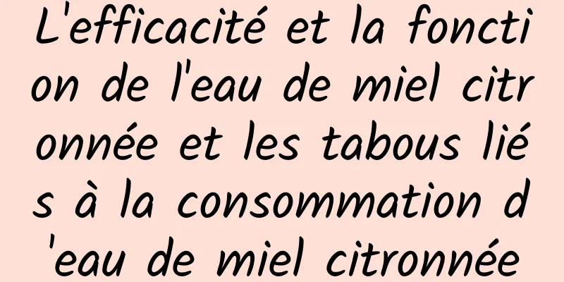 L'efficacité et la fonction de l'eau de miel citronnée et les tabous liés à la consommation d'eau de miel citronnée