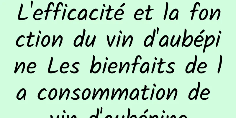 L'efficacité et la fonction du vin d'aubépine Les bienfaits de la consommation de vin d'aubépine