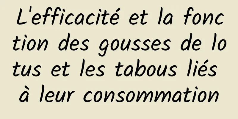 L'efficacité et la fonction des gousses de lotus et les tabous liés à leur consommation