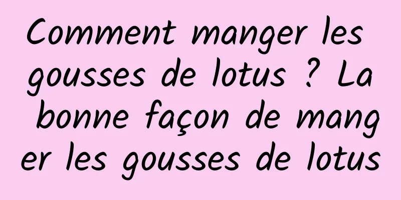 Comment manger les gousses de lotus ? La bonne façon de manger les gousses de lotus