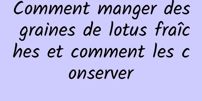 Comment manger des graines de lotus fraîches et comment les conserver