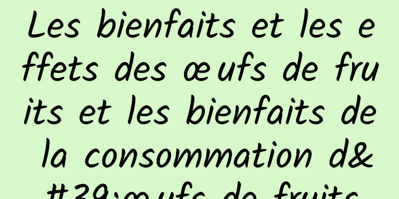 Les bienfaits et les effets des œufs de fruits et les bienfaits de la consommation d'œufs de fruits