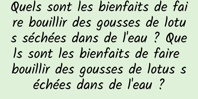 Quels sont les bienfaits de faire bouillir des gousses de lotus séchées dans de l'eau ? Quels sont les bienfaits de faire bouillir des gousses de lotus séchées dans de l'eau ?