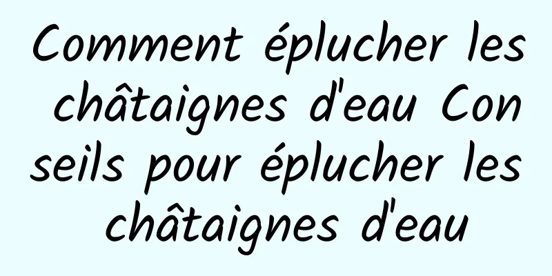 Comment éplucher les châtaignes d'eau Conseils pour éplucher les châtaignes d'eau