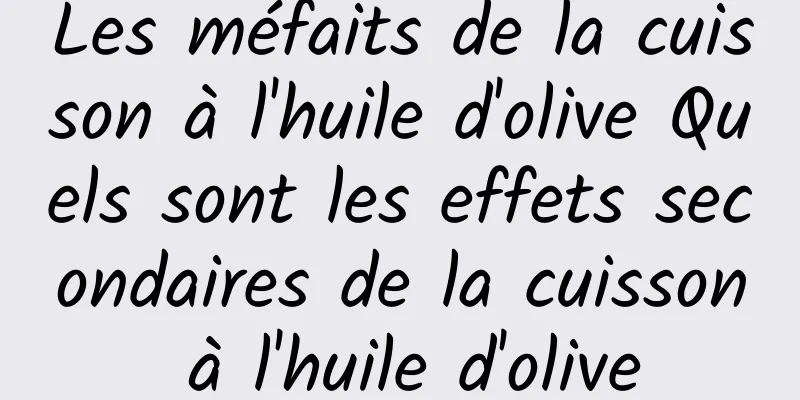 Les méfaits de la cuisson à l'huile d'olive Quels sont les effets secondaires de la cuisson à l'huile d'olive