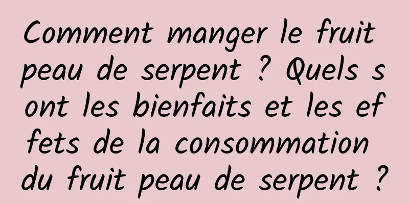 Comment manger le fruit peau de serpent ? Quels sont les bienfaits et les effets de la consommation du fruit peau de serpent ?