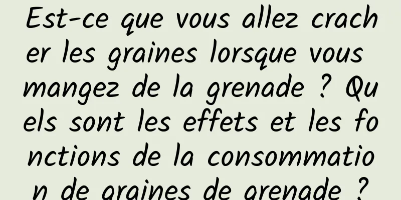 Est-ce que vous allez cracher les graines lorsque vous mangez de la grenade ? Quels sont les effets et les fonctions de la consommation de graines de grenade ?