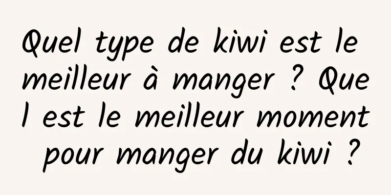 Quel type de kiwi est le meilleur à manger ? Quel est le meilleur moment pour manger du kiwi ?