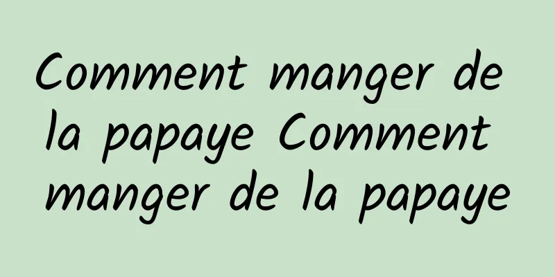 Comment manger de la papaye Comment manger de la papaye