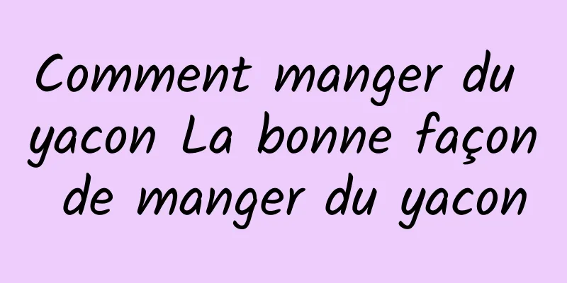 Comment manger du yacon La bonne façon de manger du yacon