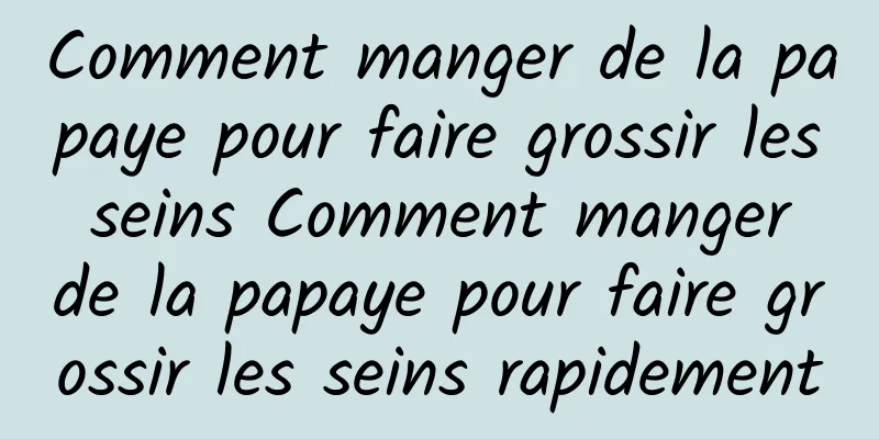 Comment manger de la papaye pour faire grossir les seins Comment manger de la papaye pour faire grossir les seins rapidement