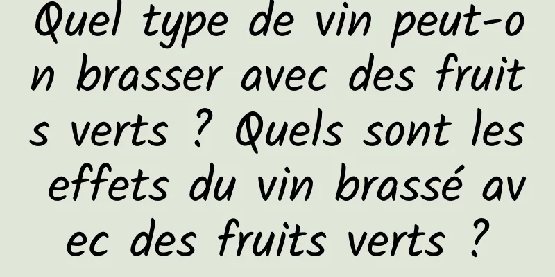 Quel type de vin peut-on brasser avec des fruits verts ? Quels sont les effets du vin brassé avec des fruits verts ?