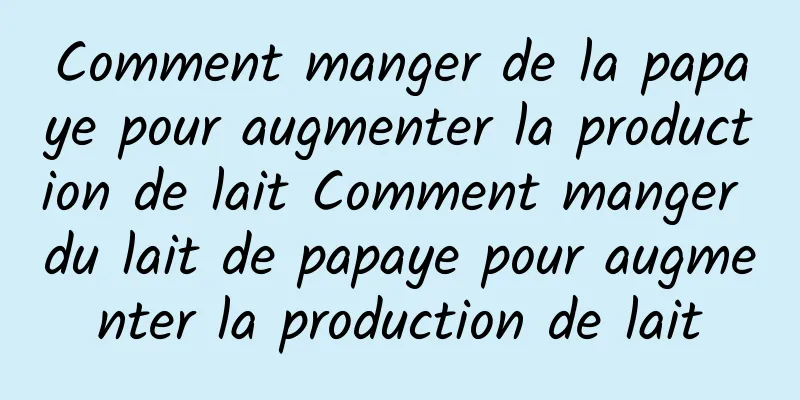 Comment manger de la papaye pour augmenter la production de lait Comment manger du lait de papaye pour augmenter la production de lait