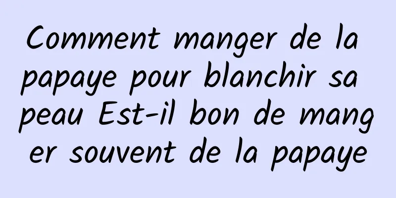 Comment manger de la papaye pour blanchir sa peau Est-il bon de manger souvent de la papaye