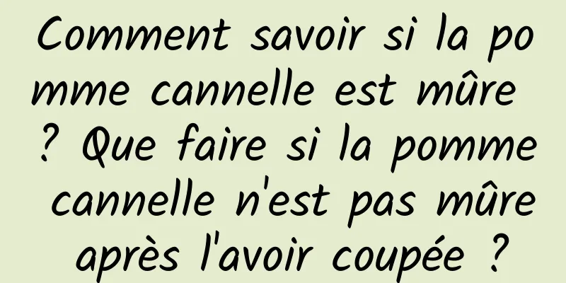 Comment savoir si la pomme cannelle est mûre ? Que faire si la pomme cannelle n'est pas mûre après l'avoir coupée ?