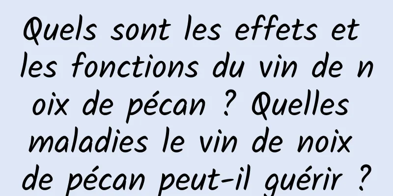 Quels sont les effets et les fonctions du vin de noix de pécan ? Quelles maladies le vin de noix de pécan peut-il guérir ?