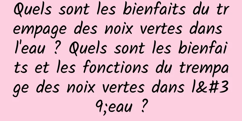 Quels sont les bienfaits du trempage des noix vertes dans l'eau ? Quels sont les bienfaits et les fonctions du trempage des noix vertes dans l'eau ?