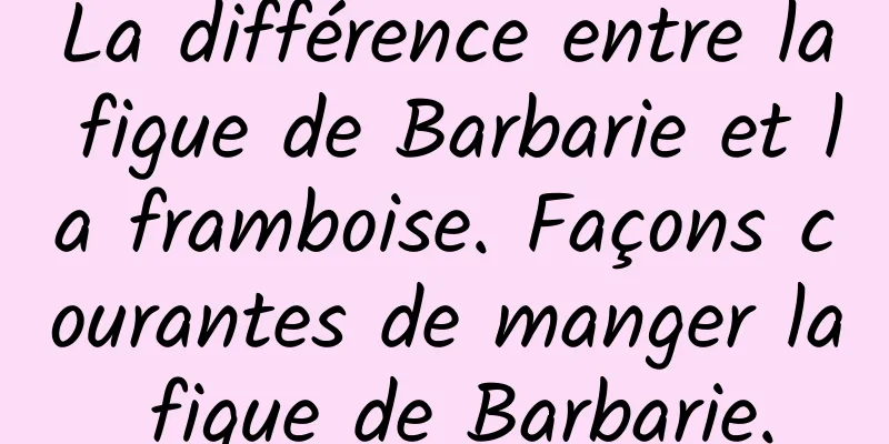 La différence entre la figue de Barbarie et la framboise. Façons courantes de manger la figue de Barbarie.