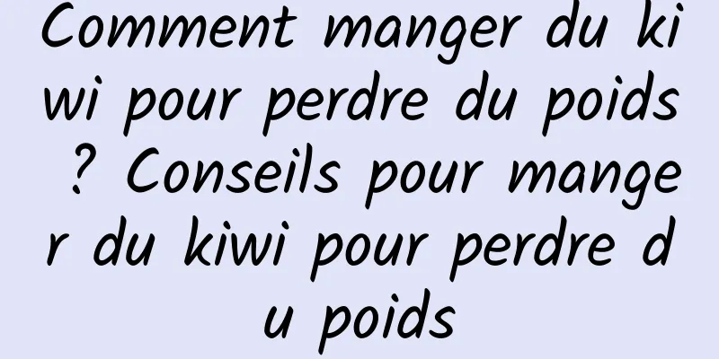 Comment manger du kiwi pour perdre du poids ? Conseils pour manger du kiwi pour perdre du poids