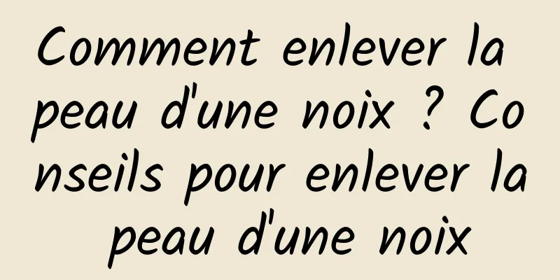 Comment enlever la peau d'une noix ? Conseils pour enlever la peau d'une noix