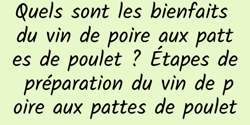 Quels sont les bienfaits du vin de poire aux pattes de poulet ? Étapes de préparation du vin de poire aux pattes de poulet