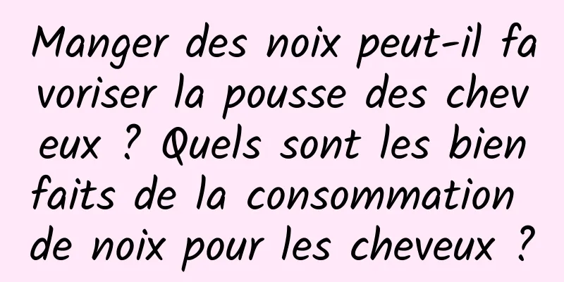 Manger des noix peut-il favoriser la pousse des cheveux ? Quels sont les bienfaits de la consommation de noix pour les cheveux ?