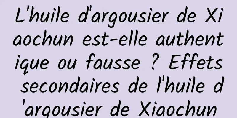 L'huile d'argousier de Xiaochun est-elle authentique ou fausse ? Effets secondaires de l'huile d'argousier de Xiaochun