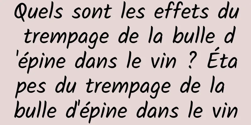 Quels sont les effets du trempage de la bulle d'épine dans le vin ? Étapes du trempage de la bulle d'épine dans le vin