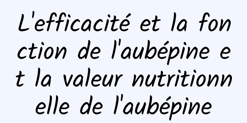 L'efficacité et la fonction de l'aubépine et la valeur nutritionnelle de l'aubépine