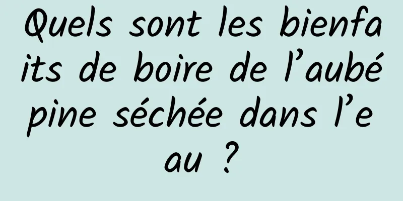 Quels sont les bienfaits de boire de l’aubépine séchée dans l’eau ?