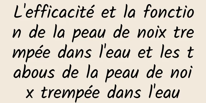 L'efficacité et la fonction de la peau de noix trempée dans l'eau et les tabous de la peau de noix trempée dans l'eau