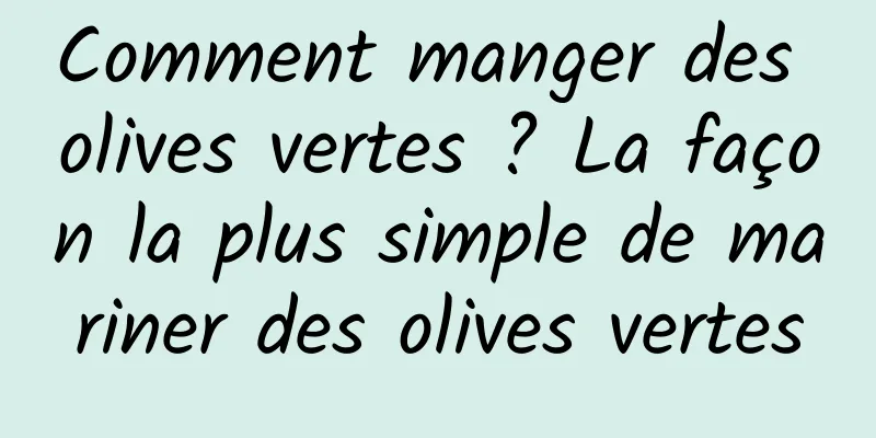 Comment manger des olives vertes ? La façon la plus simple de mariner des olives vertes