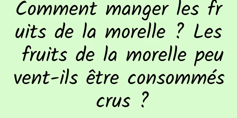 Comment manger les fruits de la morelle ? Les fruits de la morelle peuvent-ils être consommés crus ?