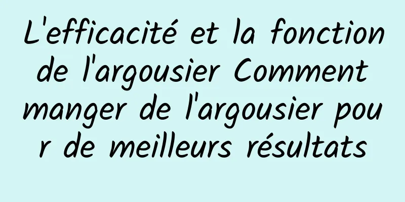 L'efficacité et la fonction de l'argousier Comment manger de l'argousier pour de meilleurs résultats