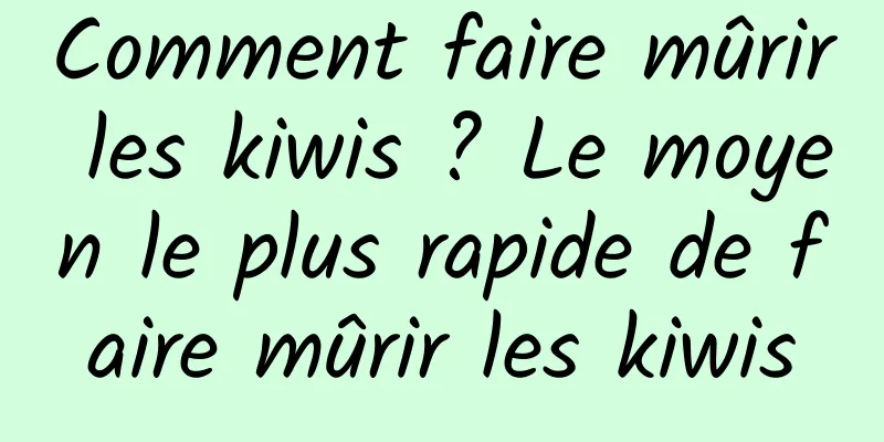 Comment faire mûrir les kiwis ? Le moyen le plus rapide de faire mûrir les kiwis