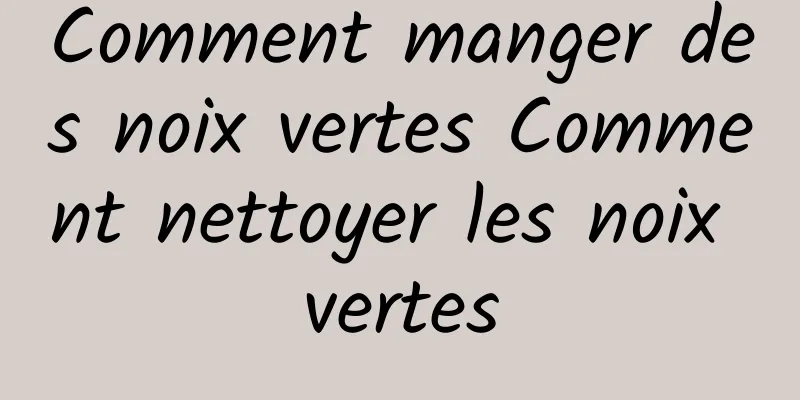 Comment manger des noix vertes Comment nettoyer les noix vertes