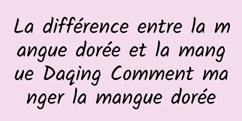 La différence entre la mangue dorée et la mangue Daqing Comment manger la mangue dorée