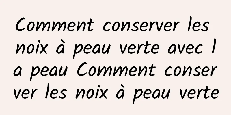 Comment conserver les noix à peau verte avec la peau Comment conserver les noix à peau verte