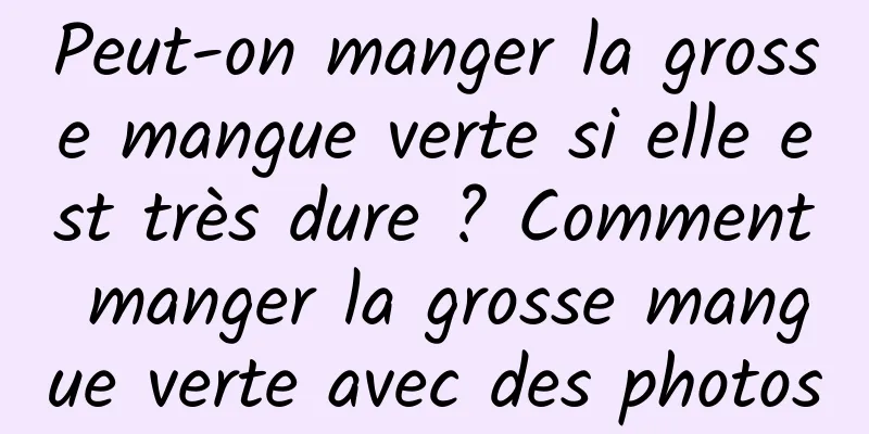 Peut-on manger la grosse mangue verte si elle est très dure ? Comment manger la grosse mangue verte avec des photos