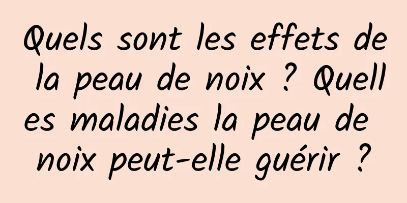 Quels sont les effets de la peau de noix ? Quelles maladies la peau de noix peut-elle guérir ?