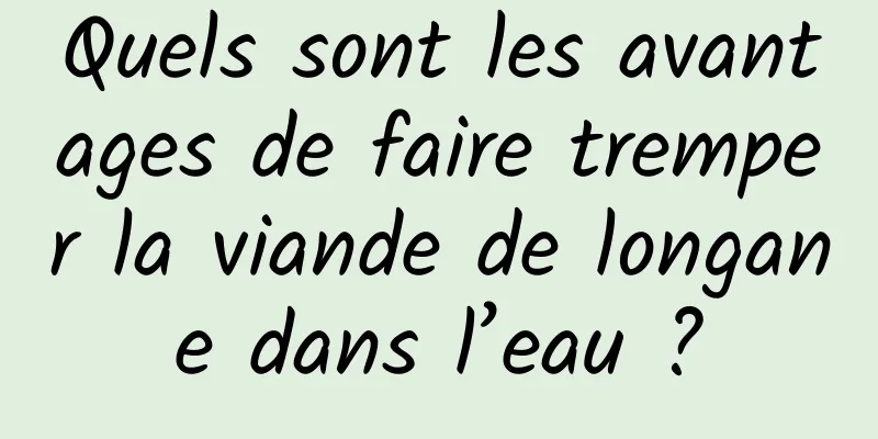 Quels sont les avantages de faire tremper la viande de longane dans l’eau ?